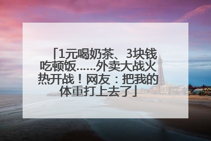 1元喝奶茶、3块钱吃顿饭……外卖大战火热开战！网友：把我的体重打上去了