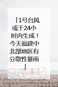 1号台风或于24小时内生成！今天福建中北部地区有分散性暴雨