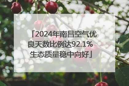 2024年南昌空气优良天数比例达92.1% 生态质量稳中向好
