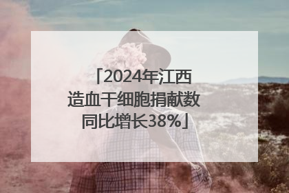 2024年江西造血干细胞捐献数同比增长38%