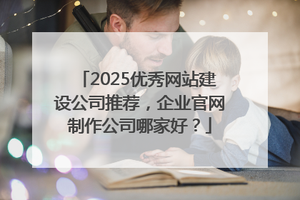 2025优秀网站建设公司推荐，企业官网制作公司哪家好？