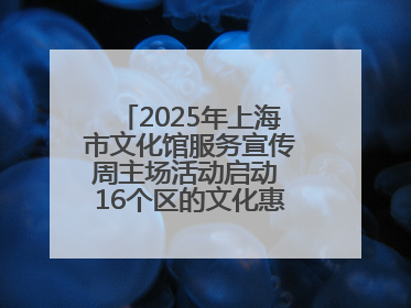 2025年上海市文化馆服务宣传周主场活动启动 16个区的文化惠民活动精彩纷呈