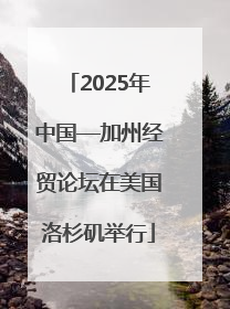 2025年中国—加州经贸论坛在美国洛杉矶举行