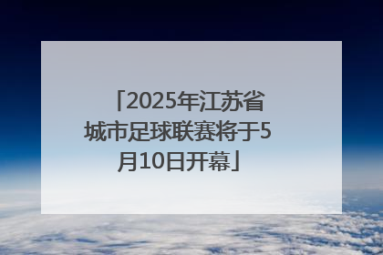 2025年江苏省城市足球联赛将于5月10日开幕
