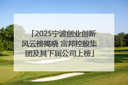 2025宁波创业创新风云榜揭晓 富邦控股集团及其下属公司上榜
