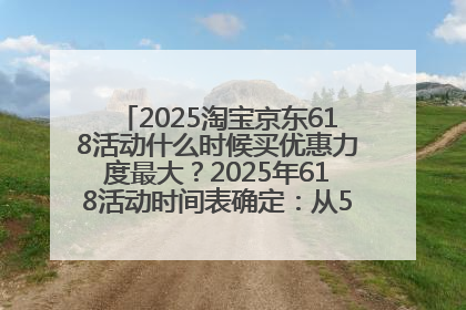 2025淘宝京东618活动什么时候买优惠力度最大？2025年618活动时间表确定：从5月13日20:00至6月18日24时