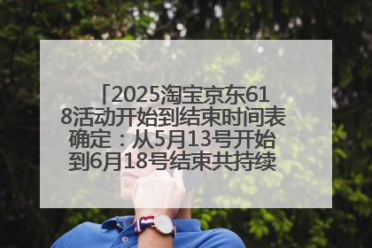 2025淘宝京东618活动开始到结束时间表确定：从5月13号开始到6月18号结束共持续37天附618红包口令及选购攻略一览