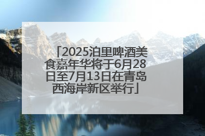 2025泊里啤酒美食嘉年华将于6月28日至7月13日在青岛西海岸新区举行