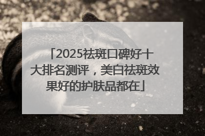2025祛斑口碑好十大排名测评，美白祛斑效果好的护肤品都在