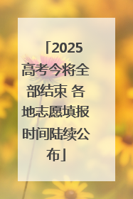 2025高考今将全部结束 各地志愿填报时间陆续公布