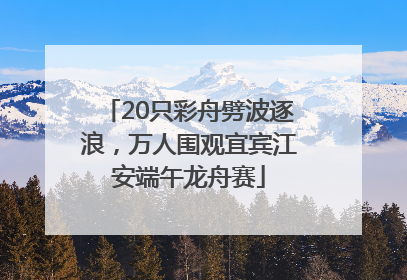20只彩舟劈波逐浪，万人围观宜宾江安端午龙舟赛