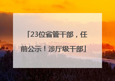 23位省管干部，任前公示！涉厅级干部