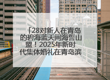 28对新人在青岛的碧海蓝天间海誓山盟！2025年新时代集体婚礼在青岛滨海国际中心文明实践广场举行