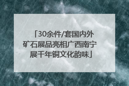 30余件/套国内外矿石展品亮相广西南宁 展千年铜文化韵味