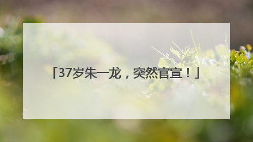 37岁朱一龙，突然官宣！