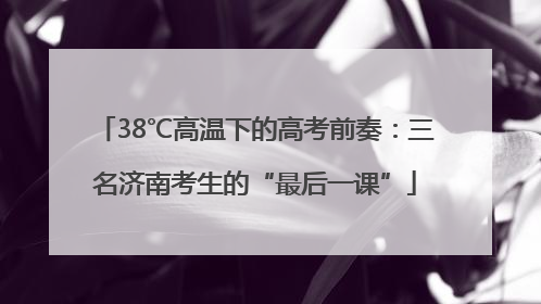38℃高温下的高考前奏：三名济南考生的“最后一课”