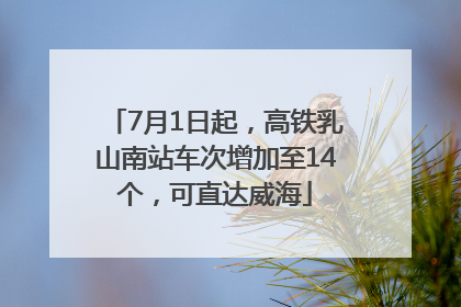 7月1日起，高铁乳山南站车次增加至14个，可直达威海
