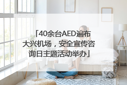 40余台AED遍布大兴机场，安全宣传咨询日主题活动举办
