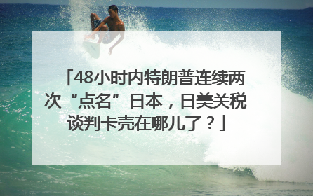 48小时内特朗普连续两次“点名”日本，日美关税谈判卡壳在哪儿了？