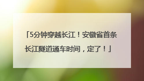 5分钟穿越长江！安徽省首条长江隧道通车时间，定了！