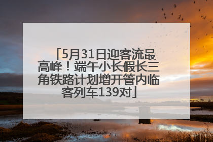 5月31日迎客流最高峰！端午小长假长三角铁路计划增开管内临客列车139对