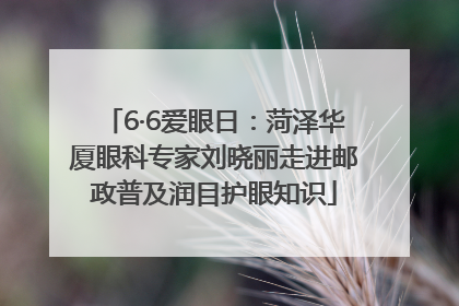6·6爱眼日：菏泽华厦眼科专家刘晓丽走进邮政普及润目护眼知识
