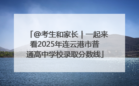 @考生和家长｜一起来看2025年连云港市普通高中学校录取分数线
