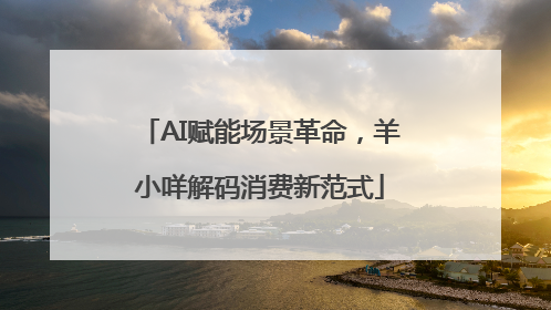 AI赋能场景革命，羊小咩解码消费新范式