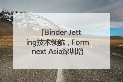 Binder Jetting技术领航，Formnext Asia深圳增材展解锁产业新动能
