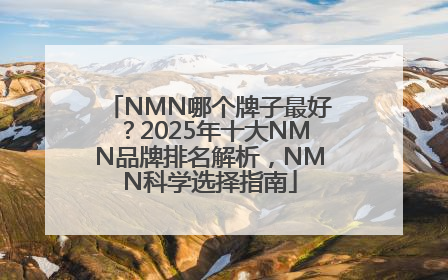 NMN哪个牌子最好？2025年十大NMN品牌排名解析，NMN科学选择指南
