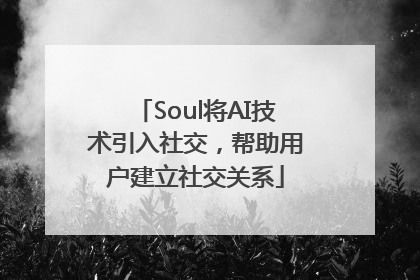 Soul将AI技术引入社交，帮助用户建立社交关系